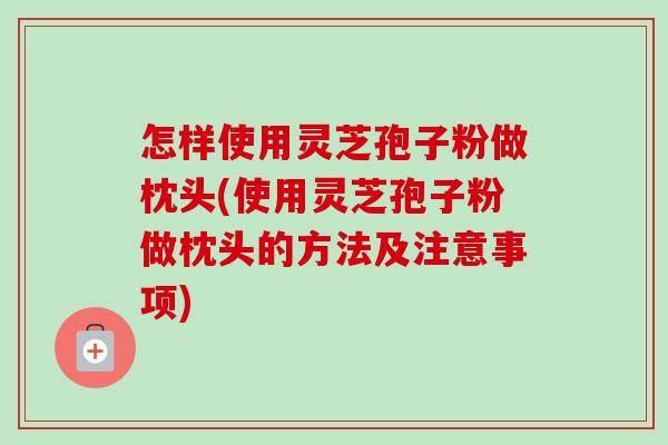 怎樣使用靈芝孢子粉做枕頭(使用靈芝孢子粉做枕頭的方法及注意事項)