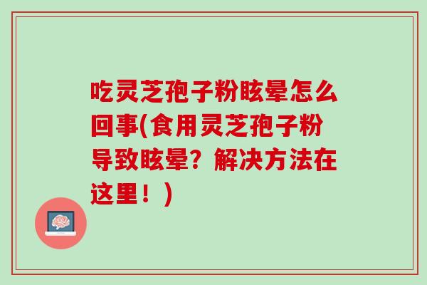 吃靈芝孢子粉眩暈怎么回事(食用靈芝孢子粉導致眩暈？解決方法在這里！)