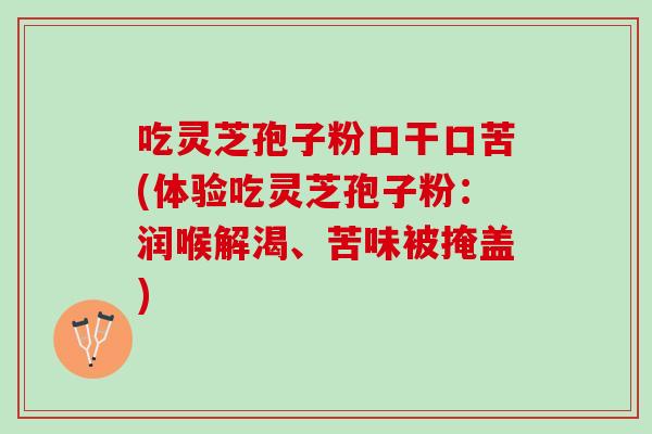 吃靈芝孢子粉口干口苦(體驗吃靈芝孢子粉：潤喉解渴、苦味被掩蓋)