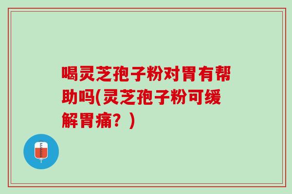 喝靈芝孢子粉對胃有幫助嗎(靈芝孢子粉可緩解胃痛？)