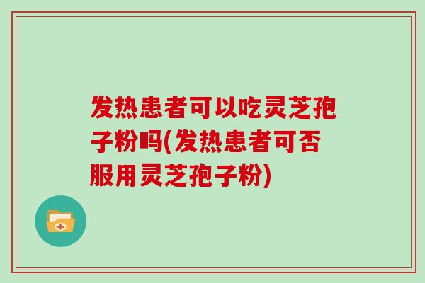 發熱患者可以吃靈芝孢子粉嗎(發熱患者可否服用靈芝孢子粉)