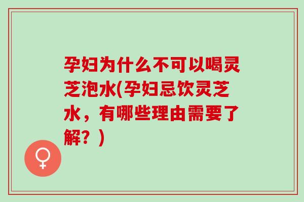 孕婦為什么不可以喝靈芝泡水(孕婦忌飲靈芝水，有哪些理由需要了解？)