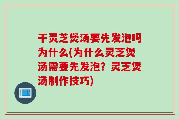 干靈芝煲湯要先發泡嗎為什么(為什么靈芝煲湯需要先發泡？靈芝煲湯制作技巧)