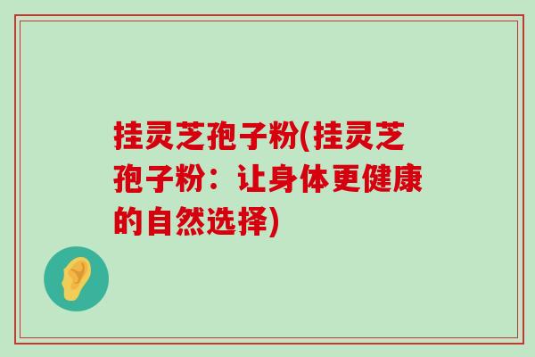 掛靈芝孢子粉(掛靈芝孢子粉：讓身體更健康的自然選擇)