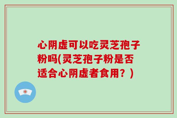 心陰虛可以吃靈芝孢子粉嗎(靈芝孢子粉是否適合心陰虛者食用？)