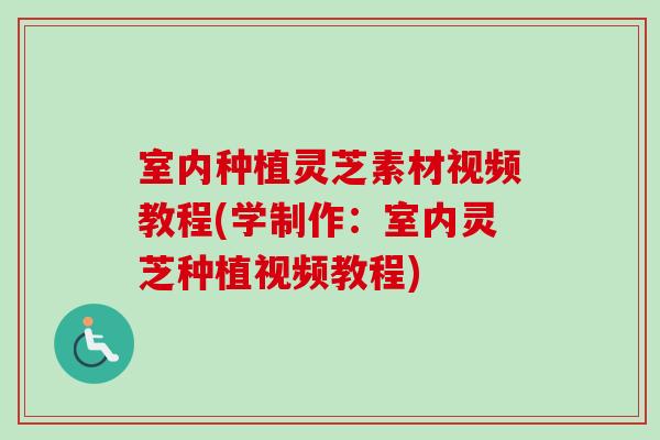 室內種植靈芝素材視頻教程(學制作：室內靈芝種植視頻教程)