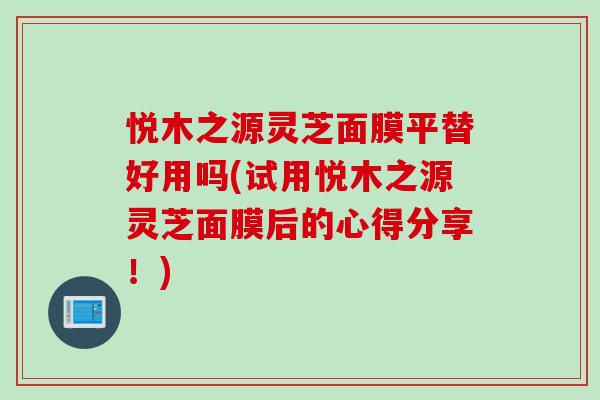 悅木之源靈芝面膜平替好用嗎(試用悅木之源靈芝面膜后的心得分享！)