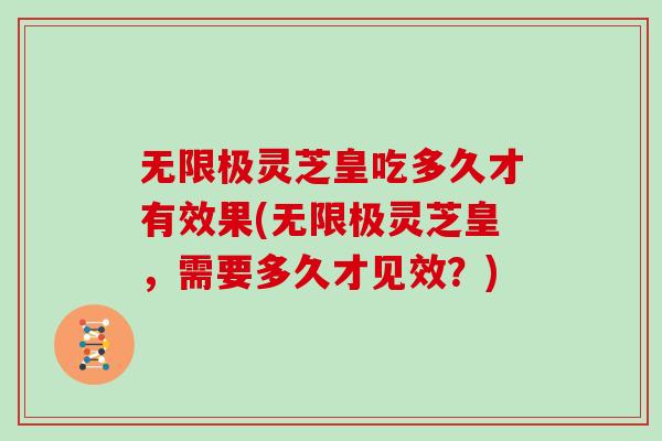 無限極靈芝皇吃多久才有效果(無限極靈芝皇，需要多久才見效？)