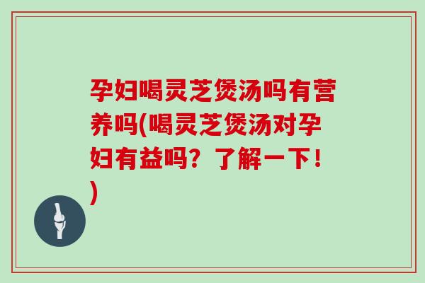 孕婦喝靈芝煲湯嗎有營養嗎(喝靈芝煲湯對孕婦有益嗎？了解一下！)