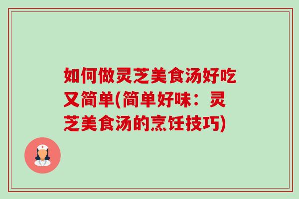 如何做靈芝美食湯好吃又簡單(簡單好味：靈芝美食湯的烹飪技巧)