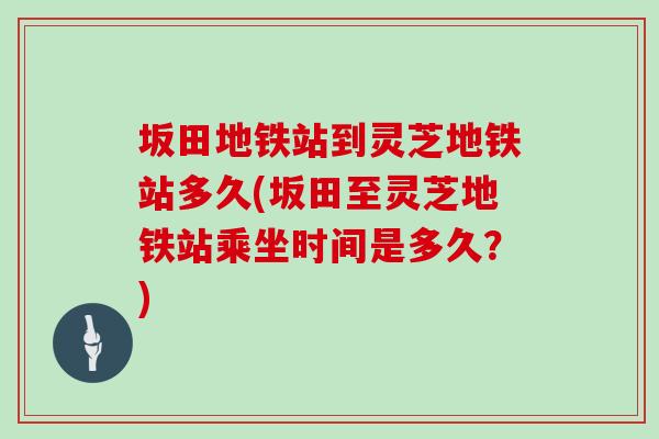 坂田地鐵站到靈芝地鐵站多久(坂田至靈芝地鐵站乘坐時間是多久？)