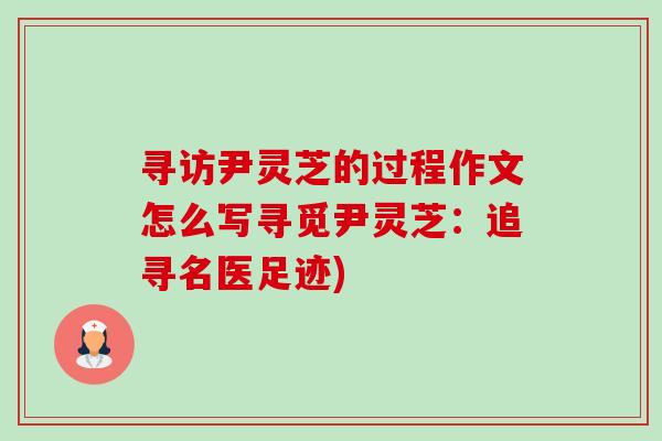 尋訪尹靈芝的過程作文怎么寫尋覓尹靈芝：追尋名醫足跡)