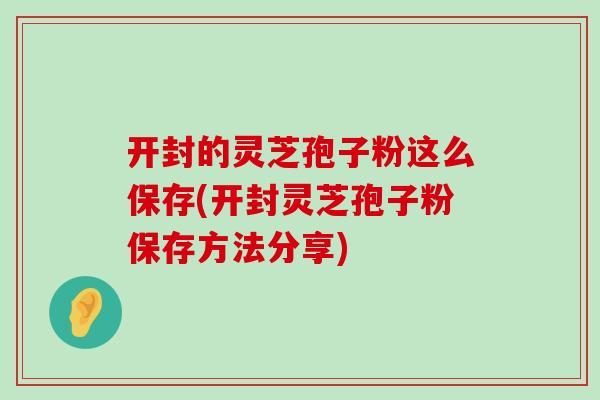 開封的靈芝孢子粉這么保存(開封靈芝孢子粉保存方法分享)