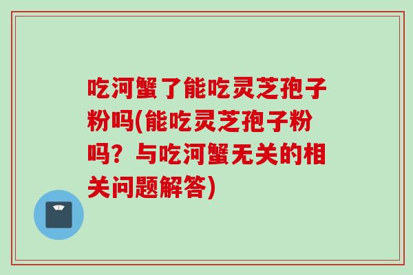 吃河蟹了能吃靈芝孢子粉嗎(能吃靈芝孢子粉嗎？與吃河蟹無關的相關問題解答)