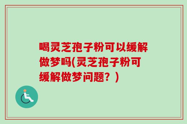 喝靈芝孢子粉可以緩解做夢嗎(靈芝孢子粉可緩解做夢問題？)