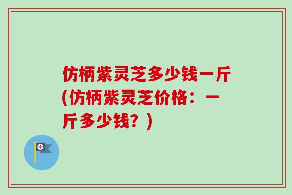 仿柄紫靈芝多少錢一斤(仿柄紫靈芝價格：一斤多少錢？)