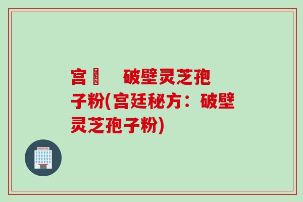 宮渃   破壁靈芝孢子粉(宮廷秘方：破壁靈芝孢子粉)