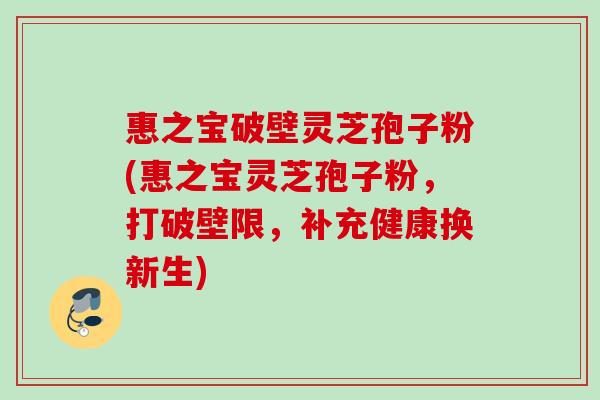 惠之寶破壁靈芝孢子粉(惠之寶靈芝孢子粉，打破壁限，補充健康換新生)