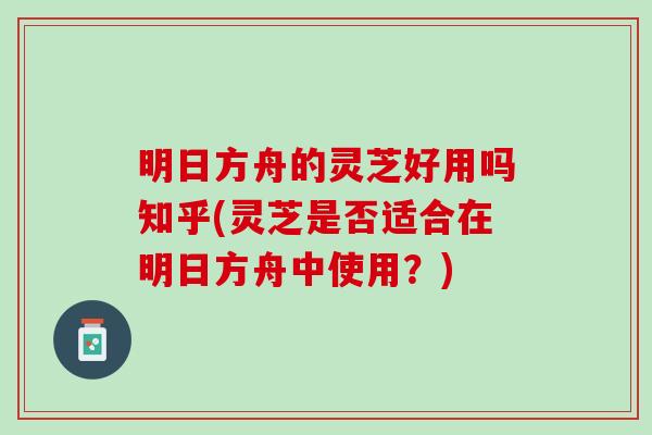 明日方舟的靈芝好用嗎知乎(靈芝是否適合在明日方舟中使用？)