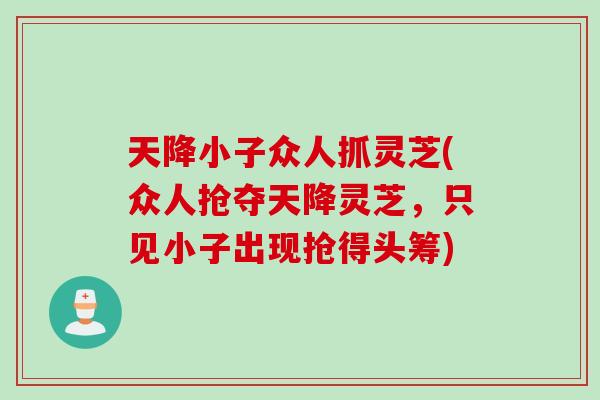 天降小子眾人抓靈芝(眾人搶奪天降靈芝，只見小子出現搶得頭籌)