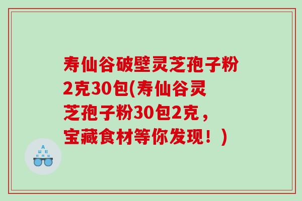 壽仙谷破壁靈芝孢子粉2克30包(壽仙谷靈芝孢子粉30包2克，寶藏食材等你發現！)