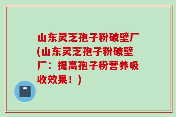 山東靈芝孢子粉破壁廠(山東靈芝孢子粉破壁廠：提高孢子粉營養吸收效果！)