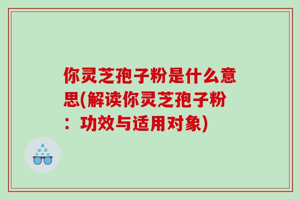 你靈芝孢子粉是什么意思(解讀你靈芝孢子粉：功效與適用對象)