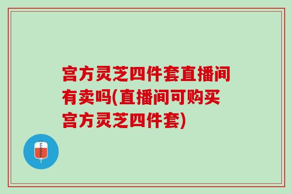 宮方靈芝四件套直播間有賣嗎(直播間可購買宮方靈芝四件套)