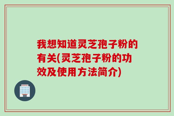 我想知道靈芝孢子粉的有關(靈芝孢子粉的功效及使用方法簡介)