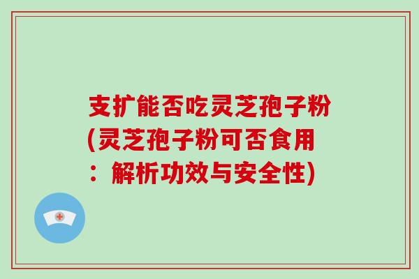 支擴能否吃靈芝孢子粉(靈芝孢子粉可否食用：解析功效與安全性)