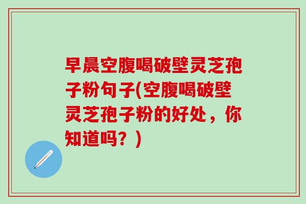 早晨空腹喝破壁靈芝孢子粉句子(空腹喝破壁靈芝孢子粉的好處，你知道嗎？)