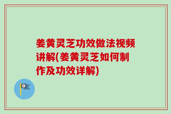 姜黃靈芝功效做法視頻講解(姜黃靈芝如何制作及功效詳解)