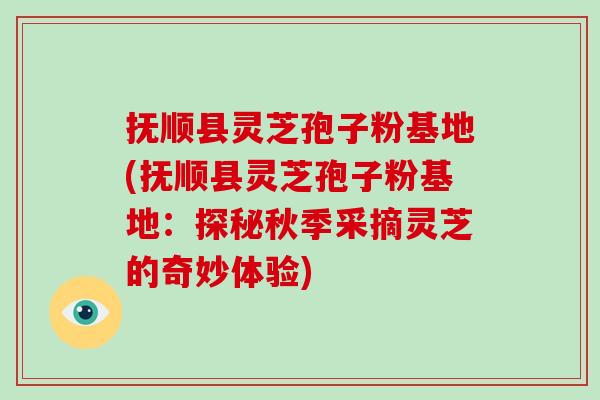 撫順縣靈芝孢子粉基地(撫順縣靈芝孢子粉基地：探秘秋季采摘靈芝的奇妙體驗)