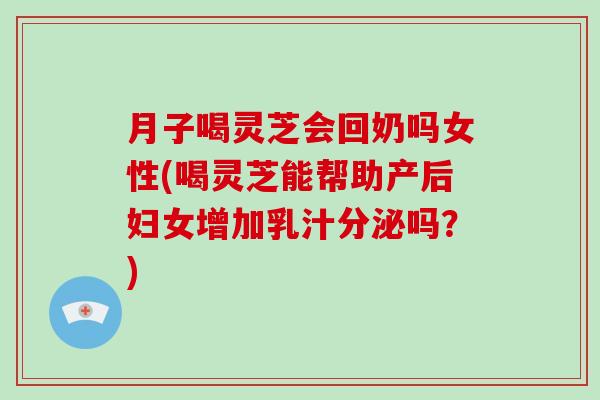 月子喝靈芝會回奶嗎女性(喝靈芝能幫助產后婦女增加乳汁分泌嗎？)