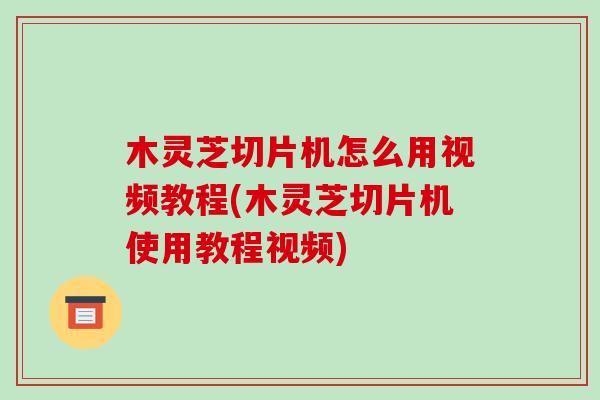 木靈芝切片機怎么用視頻教程(木靈芝切片機使用教程視頻)