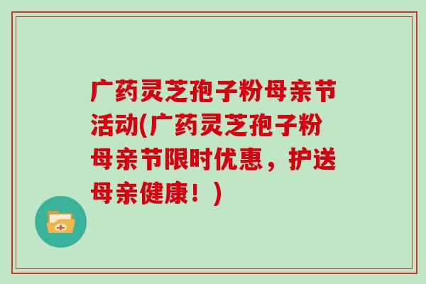 廣藥靈芝孢子粉母親節活動(廣藥靈芝孢子粉母親節限時優惠，護送母親健康！)