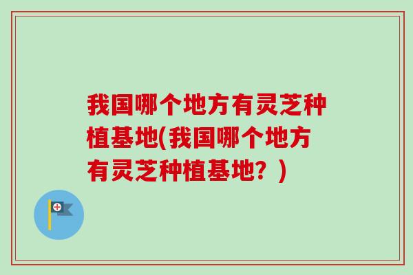 我國哪個地方有靈芝種植基地(我國哪個地方有靈芝種植基地？)