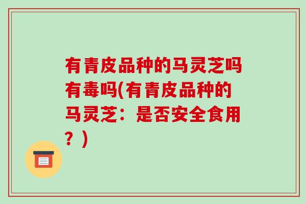 有青皮品種的馬靈芝嗎有毒嗎(有青皮品種的馬靈芝：是否安全食用？)