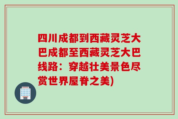 四川成都到西藏靈芝大巴成都至西藏靈芝大巴線路：穿越壯美景色盡賞世界屋脊之美)