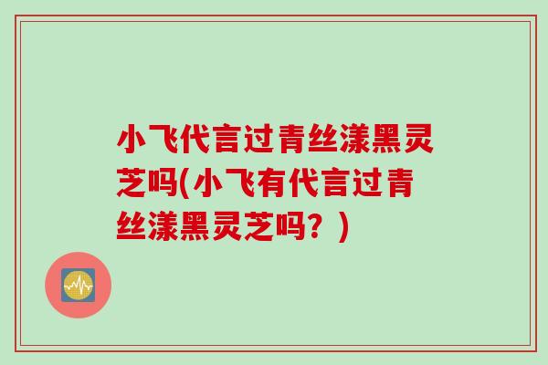 小飛代言過青絲漾黑靈芝嗎(小飛有代言過青絲漾黑靈芝嗎？)