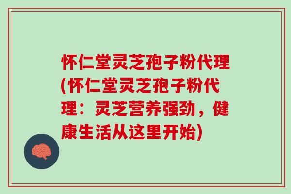 懷仁堂靈芝孢子粉代理(懷仁堂靈芝孢子粉代理：靈芝營養強勁，健康生活從這里開始)