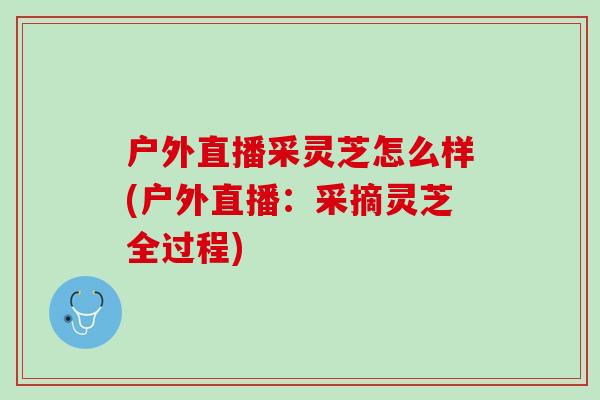 戶外直播采靈芝怎么樣(戶外直播：采摘靈芝全過程)