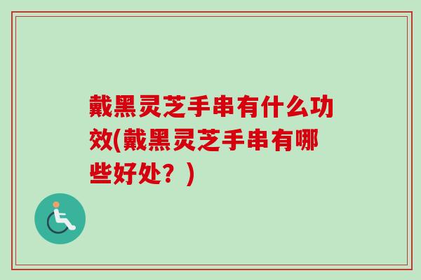 戴黑靈芝手串有什么功效(戴黑靈芝手串有哪些好處？)