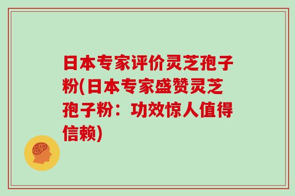 日本專家評價靈芝孢子粉(日本專家盛贊靈芝孢子粉：功效驚人值得信賴)