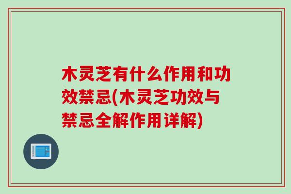 木靈芝有什么作用和功效禁忌(木靈芝功效與禁忌全解作用詳解)