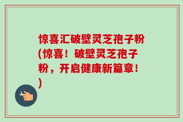 驚喜匯破壁靈芝孢子粉(驚喜！破壁靈芝孢子粉，開啟健康新篇章！)