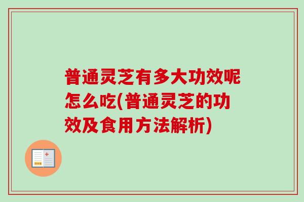 普通靈芝有多大功效呢怎么吃(普通靈芝的功效及食用方法解析)