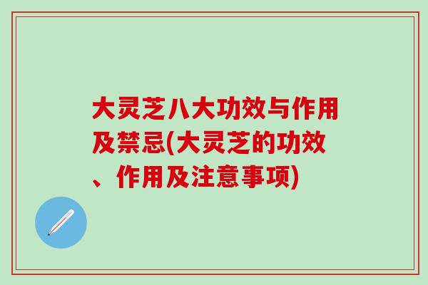 大靈芝八大功效與作用及禁忌(大靈芝的功效、作用及注意事項)