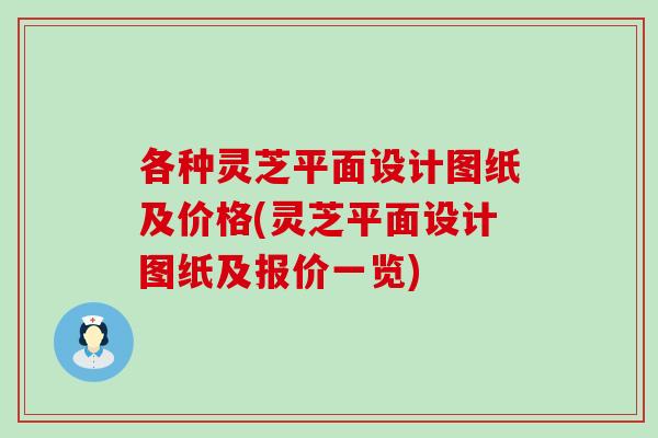 各種靈芝平面設計圖紙及價格(靈芝平面設計圖紙及報價一覽)