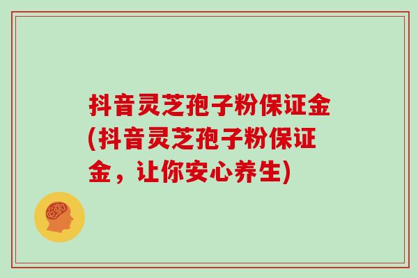 抖音靈芝孢子粉保證金(抖音靈芝孢子粉保證金，讓你安心養生)